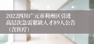 2022四川广元市利州区引进高层次急需紧缺人才89人公告（含医疗）