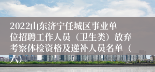 2022山东济宁任城区事业单位招聘工作人员（卫生类）放弃考察体检资格及递补人员名单（六）