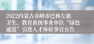 2022内蒙古赤峰市巴林左旗卫生、教育系统事业单位“绿色通道”引进人才体检事宜公告