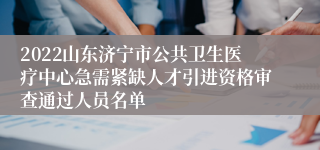 2022山东济宁市公共卫生医疗中心急需紧缺人才引进资格审查通过人员名单