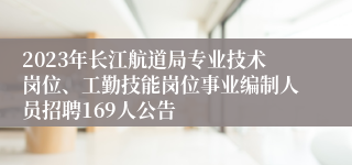 2023年长江航道局专业技术岗位、工勤技能岗位事业编制人员招聘169人公告