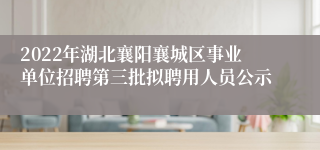 2022年湖北襄阳襄城区事业单位招聘第三批拟聘用人员公示