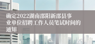 确定2022湖南邵阳新邵县事业单位招聘工作人员笔试时间的通知 