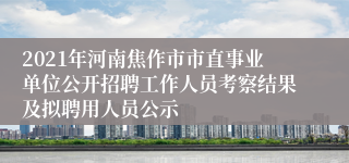 2021年河南焦作市市直事业单位公开招聘工作人员考察结果及拟聘用人员公示