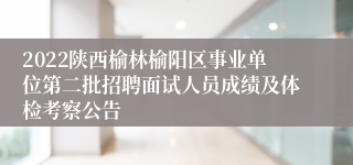 2022陕西榆林榆阳区事业单位第二批招聘面试人员成绩及体检考察公告