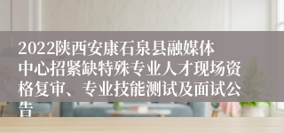 2022陕西安康石泉县融媒体中心招紧缺特殊专业人才现场资格复审、专业技能测试及面试公告