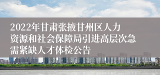 2022年甘肃张掖甘州区人力资源和社会保障局引进高层次急需紧缺人才体检公告