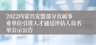 2022内蒙兴安盟部分直属事业单位引进人才通过评估人员名单公示公告