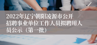 2022年辽宁朝阳凌源市公开招聘事业单位工作人员拟聘用人员公示（第一批）