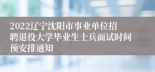 2022辽宁沈阳市事业单位招聘退役大学毕业生士兵面试时间预安排通知