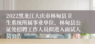 2022黑龙江大庆市林甸县卫生系统所属事业单位、林甸县公证处招聘工作人员拟进入面试人员公告