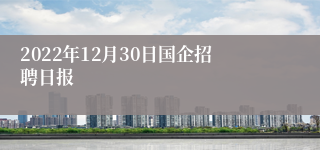 2022年12月30日国企招聘日报