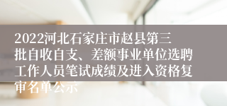 2022河北石家庄市赵县第三批自收自支、差额事业单位选聘工作人员笔试成绩及进入资格复审名单公示