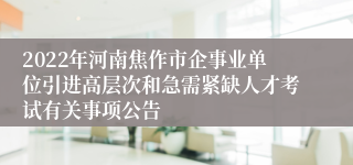 2022年河南焦作市企事业单位引进高层次和急需紧缺人才考试有关事项公告