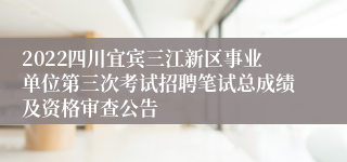 2022四川宜宾三江新区事业单位第三次考试招聘笔试总成绩及资格审查公告