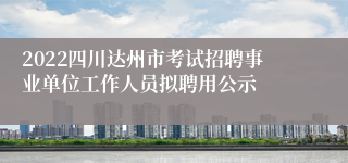 2022四川达州市考试招聘事业单位工作人员拟聘用公示