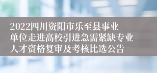 2022四川资阳市乐至县事业单位走进高校引进急需紧缺专业人才资格复审及考核比选公告