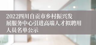 2022四川自贡市乡村振兴发展服务中心引进高端人才拟聘用人员名单公示