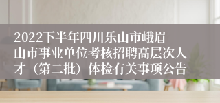 2022下半年四川乐山市峨眉山市事业单位考核招聘高层次人才（第二批）体检有关事项公告