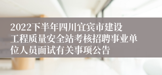 2022下半年四川宜宾市建设工程质量安全站考核招聘事业单位人员面试有关事项公告