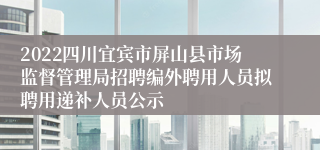 2022四川宜宾市屏山县市场监督管理局招聘编外聘用人员拟聘用递补人员公示