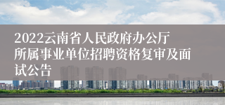 2022云南省人民政府办公厅所属事业单位招聘资格复审及面试公告