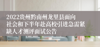 2022贵州黔南州龙里县面向社会和下半年赴高校引进急需紧缺人才测评面试公告