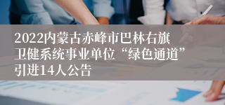 2022内蒙古赤峰市巴林右旗卫健系统事业单位“绿色通道”引进14人公告