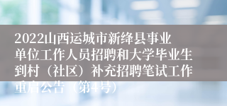 2022山西运城市新绛县事业单位工作人员招聘和大学毕业生到村（社区）补充招聘笔试工作重启公告（第4号）