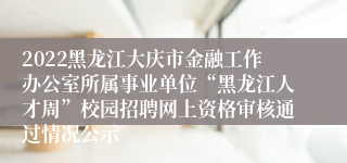 2022黑龙江大庆市金融工作办公室所属事业单位“黑龙江人才周”校园招聘网上资格审核通过情况公示