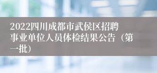 2022四川成都市武侯区招聘事业单位人员体检结果公告（第一批）