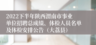 2022下半年陕西渭南市事业单位招聘总成绩、体检人员名单及体检安排公告（大荔县）