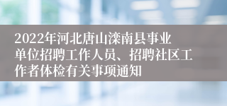 2022年河北唐山滦南县事业单位招聘工作人员、招聘社区工作者体检有关事项通知