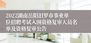 2022湖南岳阳汨罗市事业单位招聘考试入围资格复审人员名单及资格复审公告