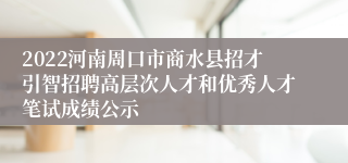 2022河南周口市商水县招才引智招聘高层次人才和优秀人才笔试成绩公示