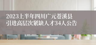 2023上半年四川广元苍溪县引进高层次紧缺人才34人公告