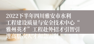 2022下半年四川雅安市水利工程建设质量与安全技术中心“雅州英才”工程赴外招才引智引进高层次人才和急需紧