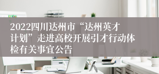 2022四川达州市“达州英才计划”走进高校开展引才行动体检有关事宜公告