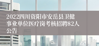 2022四川资阳市安岳县卫健事业单位医疗岗考核招聘82人公告