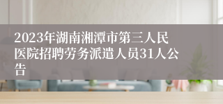 2023年湖南湘潭市第三人民医院招聘劳务派遣人员31人公告