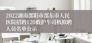 2022湖南邵阳市邵东市人民医院招聘120救护车司机拟聘人员名单公示