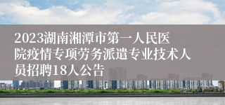 2023湖南湘潭市第一人民医院疫情专项劳务派遣专业技术人员招聘18人公告