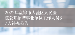 2022年盘锦市大洼区人民医院公开招聘事业单位工作人员67人补充公告