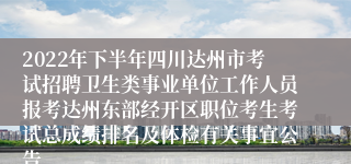 2022年下半年四川达州市考试招聘卫生类事业单位工作人员报考达州东部经开区职位考生考试总成绩排名及体检有关事宜公告