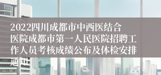 2022四川成都市中西医结合医院成都市第一人民医院招聘工作人员考核成绩公布及体检安排通知