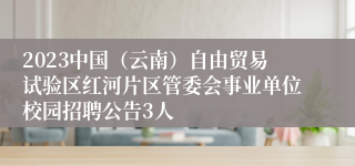 2023中国（云南）自由贸易试验区红河片区管委会事业单位校园招聘公告3人