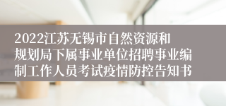 2022江苏无锡市自然资源和规划局下属事业单位招聘事业编制工作人员考试疫情防控告知书