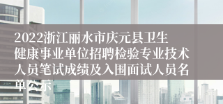 2022浙江丽水市庆元县卫生健康事业单位招聘检验专业技术人员笔试成绩及入围面试人员名单公示