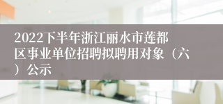 2022下半年浙江丽水市莲都区事业单位招聘拟聘用对象（六）公示