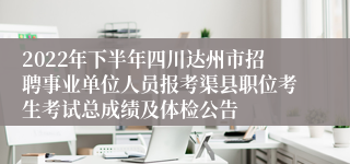 2022年下半年四川达州市招聘事业单位人员报考渠县职位考生考试总成绩及体检公告